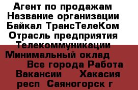 Агент по продажам › Название организации ­ Байкал-ТрансТелеКом › Отрасль предприятия ­ Телекоммуникации › Минимальный оклад ­ 30 000 - Все города Работа » Вакансии   . Хакасия респ.,Саяногорск г.